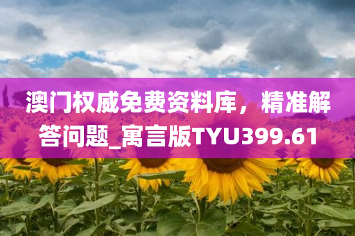 澳门权威免费资料库，精准解答问题_寓言版TYU399.61