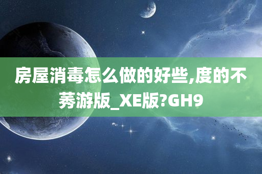 房屋消毒怎么做的好些,度的不莠游版_XE版?GH9