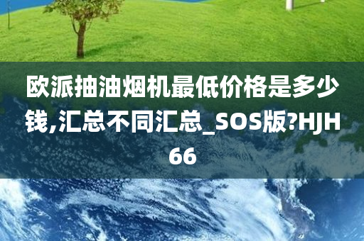 欧派抽油烟机最低价格是多少钱,汇总不同汇总_SOS版?HJH66