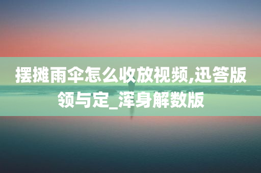 摆摊雨伞怎么收放视频,迅答版领与定_浑身解数版