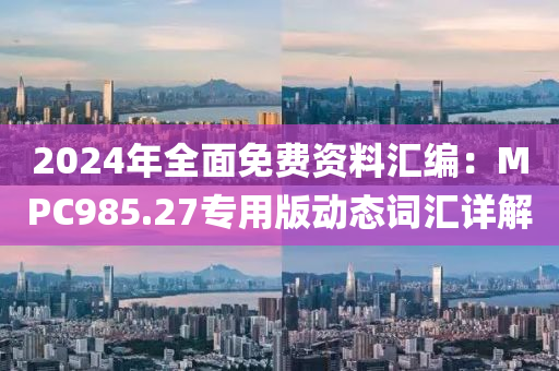 2024年全面免费资料汇编：MPC985.27专用版动态词汇详解