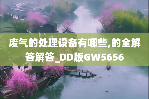 废气的处理设备有哪些,的全解答解答_DD版GW5656