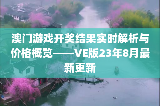 澳门游戏开奖结果实时解析与价格概览——VE版23年8月最新更新