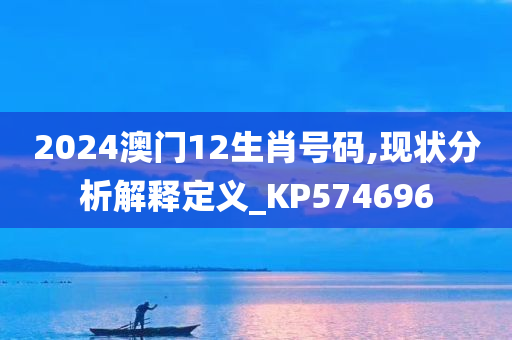 2024澳门12生肖号码,现状分析解释定义_KP574696