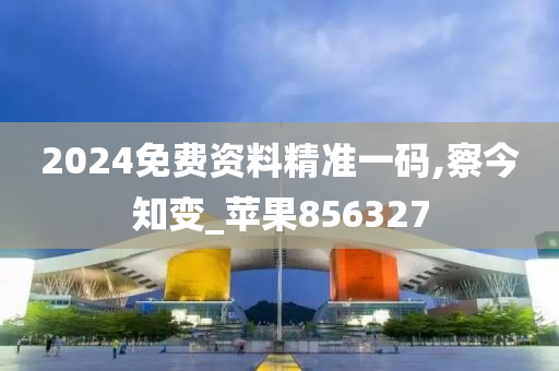 2024免费资料精准一码,察今知变_苹果856327