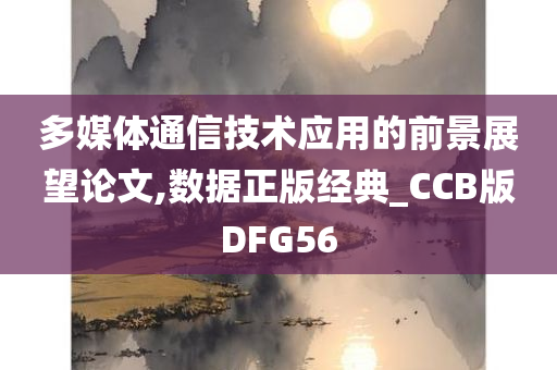 多媒体通信技术应用的前景展望论文,数据正版经典_CCB版DFG56