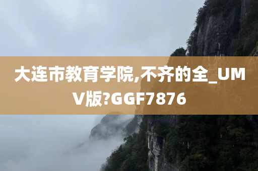 大连市教育学院,不齐的全_UMV版?GGF7876