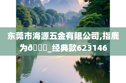 东莞市海源五金有限公司,指鹿为🐎_经典款623146