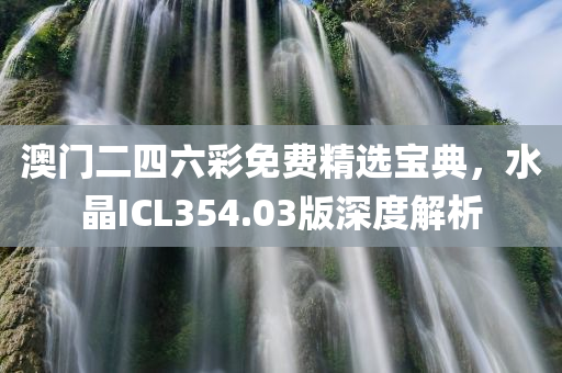 澳门二四六彩免费精选宝典，水晶ICL354.03版深度解析