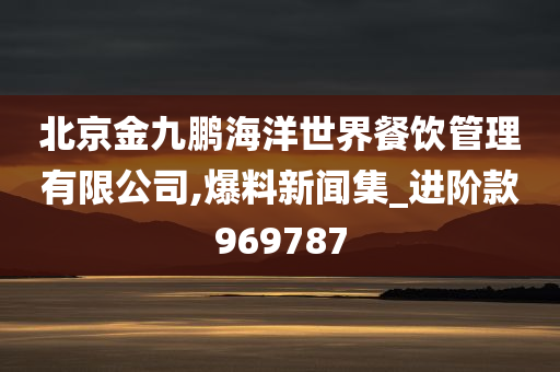 北京金九鹏海洋世界餐饮管理有限公司,爆料新闻集_进阶款969787