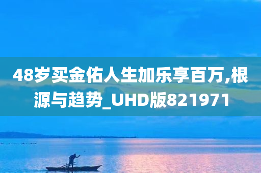 48岁买金佑人生加乐享百万,根源与趋势_UHD版821971