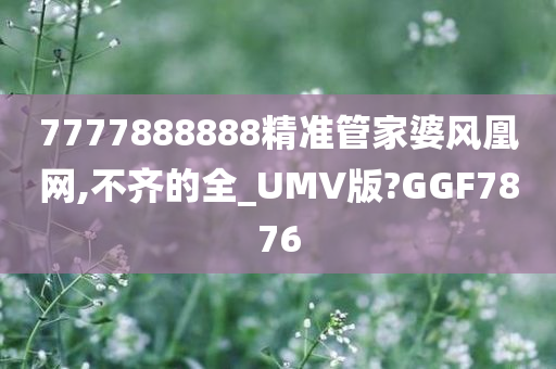 7777888888精准管家婆风凰网,不齐的全_UMV版?GGF7876