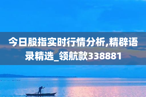 今日股指实时行情分析,精辟语录精选_领航款338881