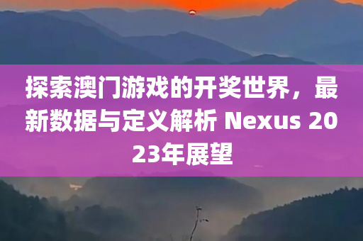 探索澳门游戏的开奖世界，最新数据与定义解析 Nexus 2023年展望