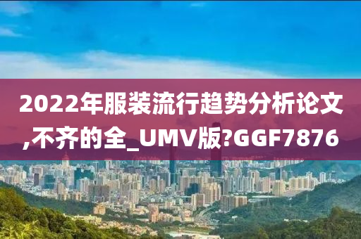 2022年服装流行趋势分析论文,不齐的全_UMV版?GGF7876