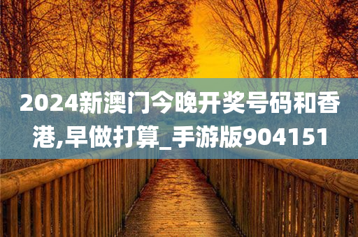 2024新澳门今晚开奖号码和香港,早做打算_手游版904151