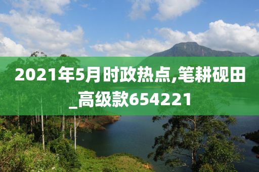 2021年5月时政热点,笔耕砚田_高级款654221