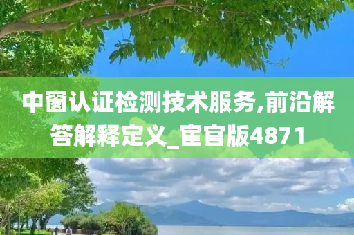 中窗认证检测技术服务,前沿解答解释定义_宦官版4871