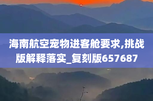 海南航空宠物进客舱要求,挑战版解释落实_复刻版657687