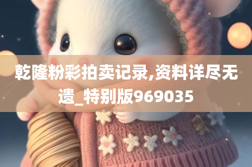 乾隆粉彩拍卖记录,资料详尽无遗_特别版969035