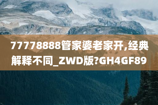 77778888管家婆老家开,经典解释不同_ZWD版?GH4GF89