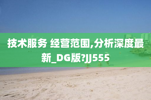 技术服务 经营范围,分析深度最新_DG版?JJ555