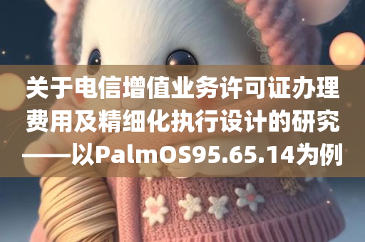 关于电信增值业务许可证办理费用及精细化执行设计的研究——以PalmOS95.65.14为例