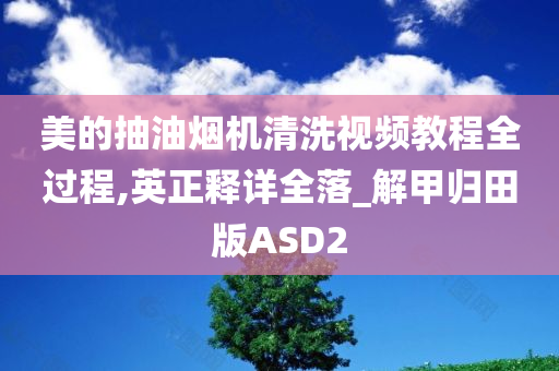 美的抽油烟机清洗视频教程全过程,英正释详全落_解甲归田版ASD2