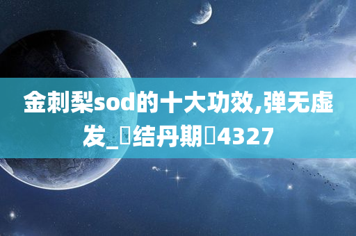 金刺梨sod的十大功效,弹无虚发_‌结丹期‌4327