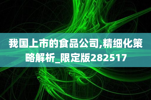 我国上市的食品公司,精细化策略解析_限定版282517