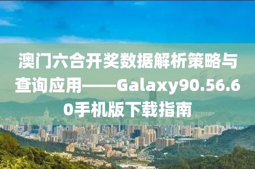 澳门六合开奖数据解析策略与查询应用——Galaxy90.56.60手机版下载指南