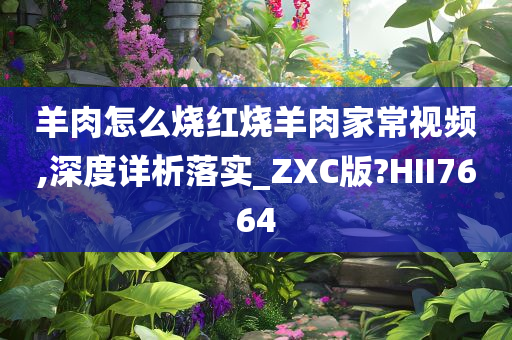 羊肉怎么烧红烧羊肉家常视频,深度详析落实_ZXC版?HII7664