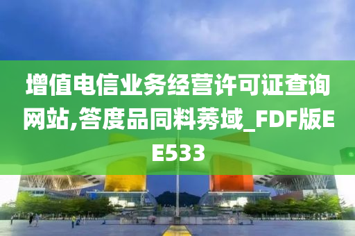 增值电信业务经营许可证查询网站,答度品同料莠域_FDF版EE533