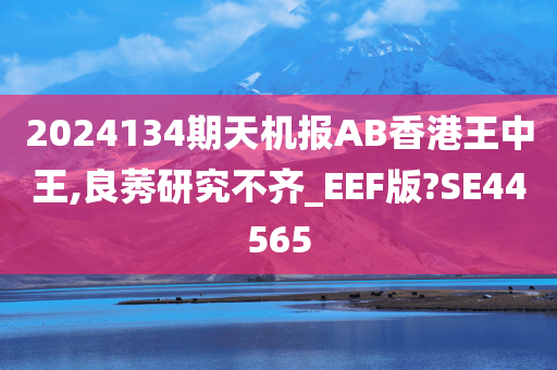 2024134期天机报AB香港王中王,良莠研究不齐_EEF版?SE44565