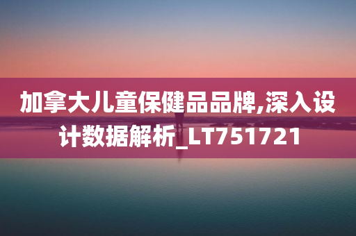 加拿大儿童保健品品牌,深入设计数据解析_LT751721