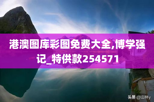 港澳图库彩图免费大全,博学强记_特供款254571