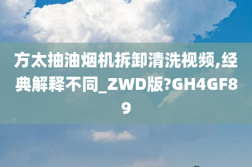 方太抽油烟机拆卸清洗视频,经典解释不同_ZWD版?GH4GF89