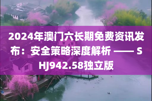 2024年澳门六长期免费资讯发布：安全策略深度解析 —— SHJ942.58独立版