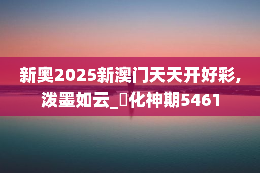 新奥2025新澳门天天开好彩,泼墨如云_‌化神期5461