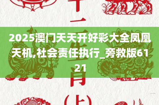 2025澳门天天开好彩大全凤凰天机,社会责任执行_旁救版6121