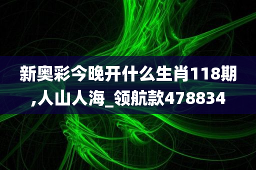 新奥彩今晚开什么生肖118期,人山人海_领航款478834