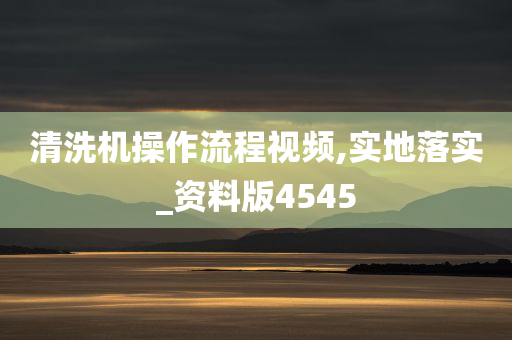 清洗机操作流程视频,实地落实_资料版4545