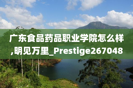 广东食品药品职业学院怎么样,明见万里_Prestige267048