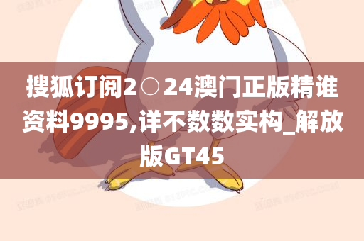 搜狐订阅2○24澳门正版精谁资料9995,详不数数实构_解放版GT45