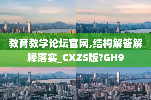 教育教学论坛官网,结构解答解释落实_CXZS版?GH9