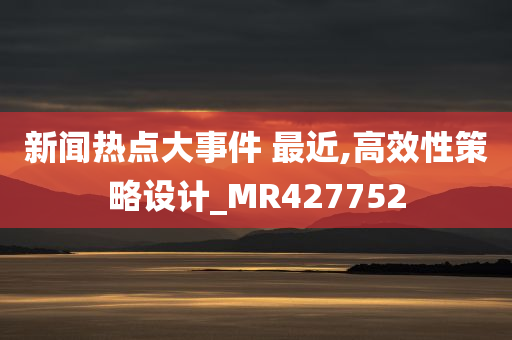 新闻热点大事件 最近,高效性策略设计_MR427752