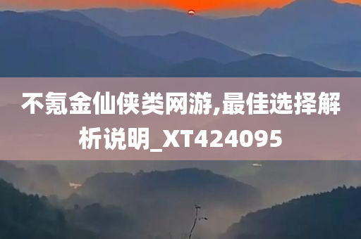 不氪金仙侠类网游,最佳选择解析说明_XT424095