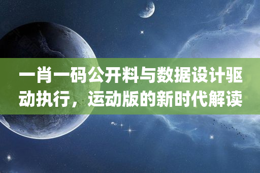 一肖一码公开料与数据设计驱动执行，运动版的新时代解读