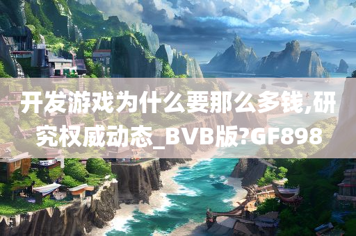 开发游戏为什么要那么多钱,研究权威动态_BVB版?GF898