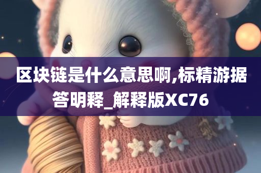 区块链是什么意思啊,标精游据答明释_解释版XC76